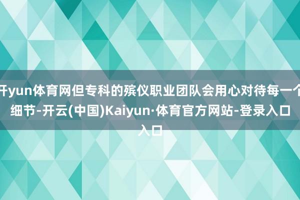 开yun体育网但专科的殡仪职业团队会用心对待每一个细节-开云(中国)Kaiyun·体育官方网站-登录入口