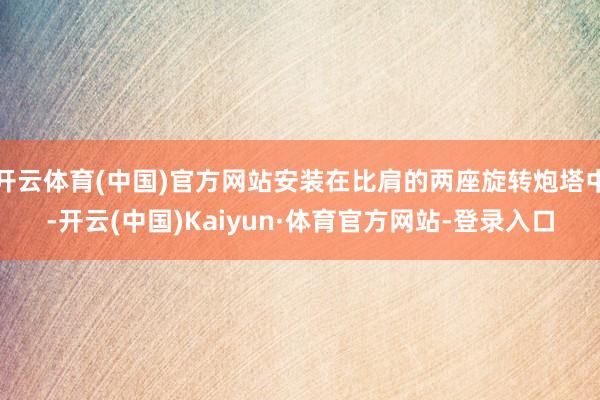 开云体育(中国)官方网站安装在比肩的两座旋转炮塔中-开云(中国)Kaiyun·体育官方网站-登录入口
