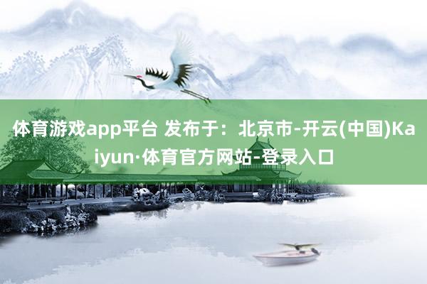 体育游戏app平台 发布于：北京市-开云(中国)Kaiyun·体育官方网站-登录入口