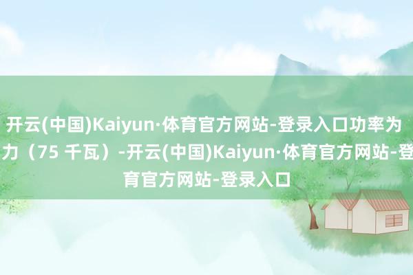 开云(中国)Kaiyun·体育官方网站-登录入口功率为 100 马力（75 千瓦）-开云(中国)Kaiyun·体育官方网站-登录入口