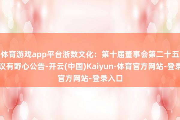体育游戏app平台浙数文化：第十届董事会第二十五次会议有野心公告-开云(中国)Kaiyun·体育官方网站-登录入口