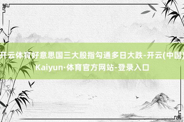 开云体育好意思国三大股指勾通多日大跌-开云(中国)Kaiyun·体育官方网站-登录入口