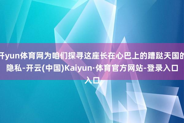 开yun体育网为咱们探寻这座长在心巴上的蹧跶天国的隐私-开云(中国)Kaiyun·体育官方网站-登录入口