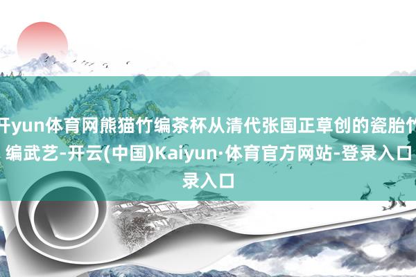 开yun体育网熊猫竹编茶杯从清代张国正草创的瓷胎竹编武艺-开云(中国)Kaiyun·体育官方网站-登录入口