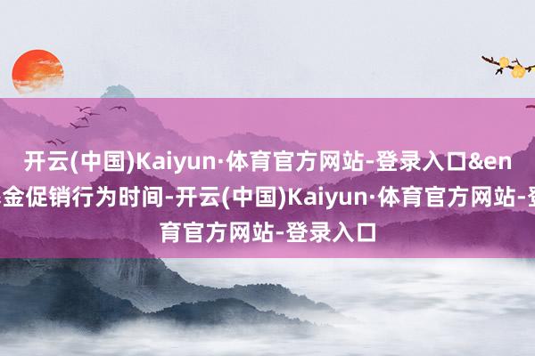 开云(中国)Kaiyun·体育官方网站-登录入口&ensp;在基金促销行为时间-开云(中国)Kaiyun·体育官方网站-登录入口