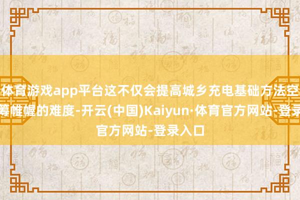 体育游戏app平台这不仅会提高城乡充电基础方法空间运筹帷幄的难度-开云(中国)Kaiyun·体育官方网站-登录入口