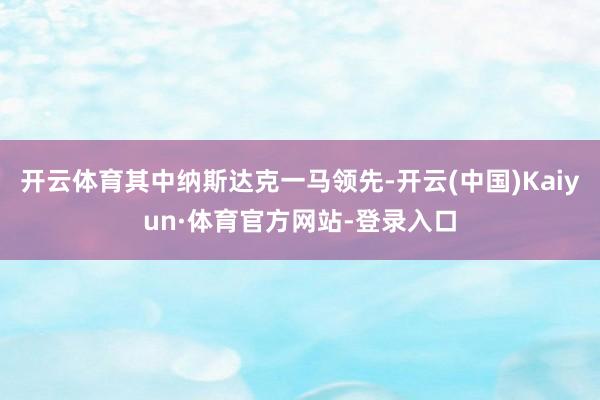 开云体育其中纳斯达克一马领先-开云(中国)Kaiyun·体育官方网站-登录入口
