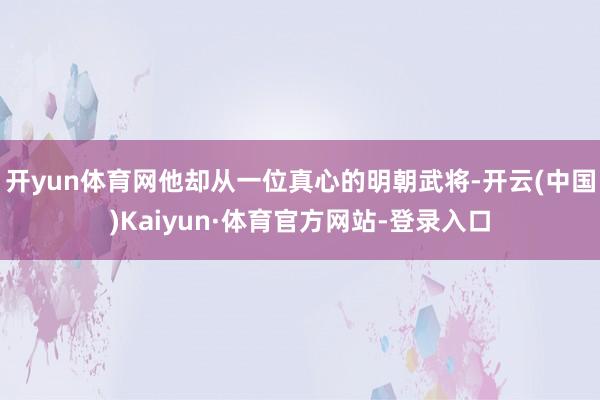 开yun体育网他却从一位真心的明朝武将-开云(中国)Kaiyun·体育官方网站-登录入口
