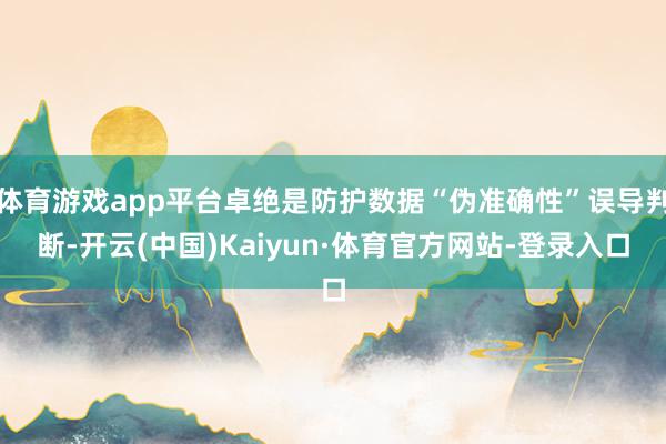 体育游戏app平台卓绝是防护数据“伪准确性”误导判断-开云(中国)Kaiyun·体育官方网站-登录入口