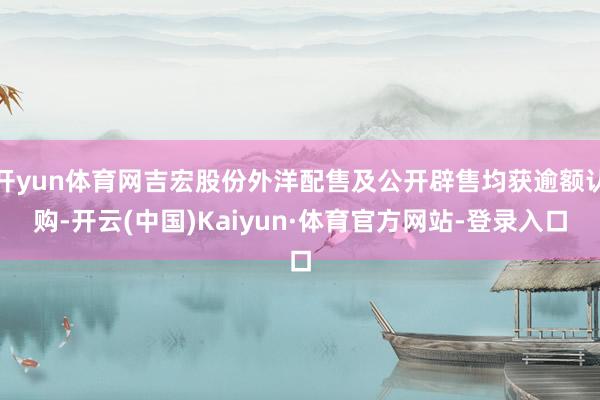 开yun体育网吉宏股份外洋配售及公开辟售均获逾额认购-开云(中国)Kaiyun·体育官方网站-登录入口