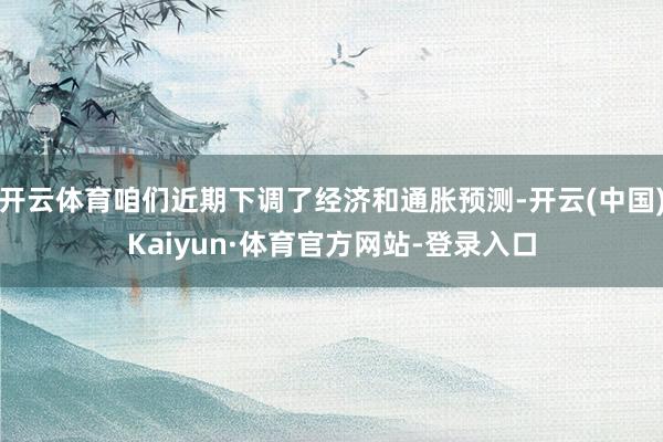 开云体育咱们近期下调了经济和通胀预测-开云(中国)Kaiyun·体育官方网站-登录入口