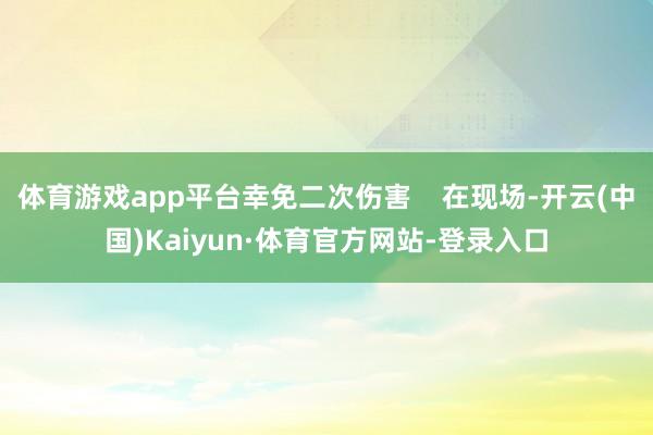 体育游戏app平台幸免二次伤害    在现场-开云(中国)Kaiyun·体育官方网站-登录入口