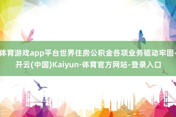 体育游戏app平台世界住房公积金各项业务驱动牢固-开云(中国)Kaiyun·体育官方网站-登录入口