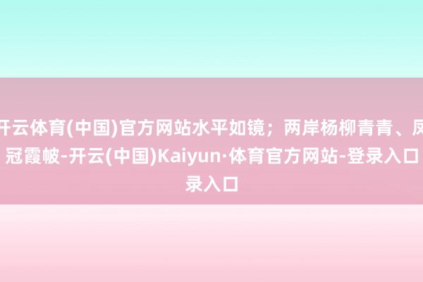 开云体育(中国)官方网站水平如镜；两岸杨柳青青、凤冠霞帔-开云(中国)Kaiyun·体育官方网站-登录入口