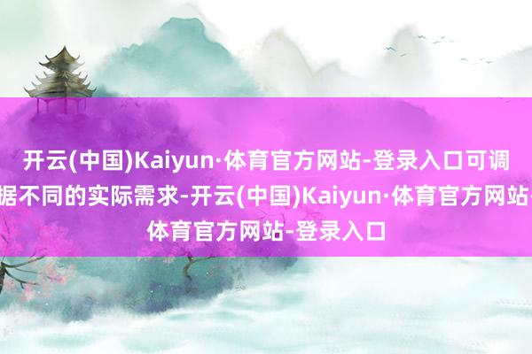 开云(中国)Kaiyun·体育官方网站-登录入口可调动性：凭据不同的实际需求-开云(中国)Kaiyun·体育官方网站-登录入口