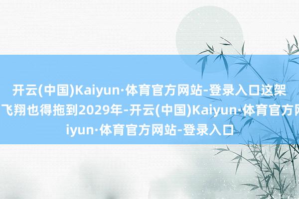 开云(中国)Kaiyun·体育官方网站-登录入口这架斗争机的初次飞翔也得拖到2029年-开云(中国)Kaiyun·体育官方网站-登录入口