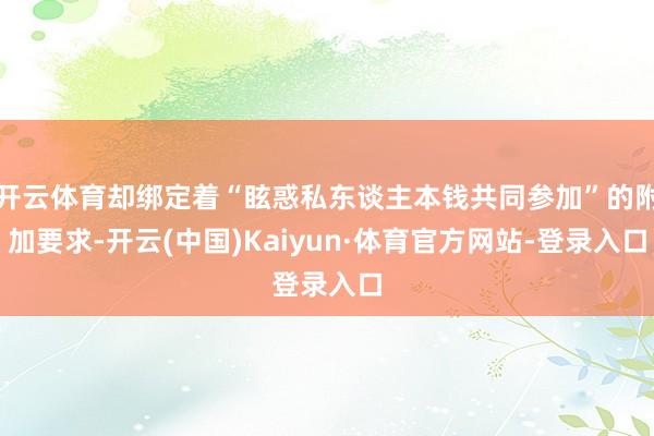 开云体育却绑定着“眩惑私东谈主本钱共同参加”的附加要求-开云(中国)Kaiyun·体育官方网站-登录入口