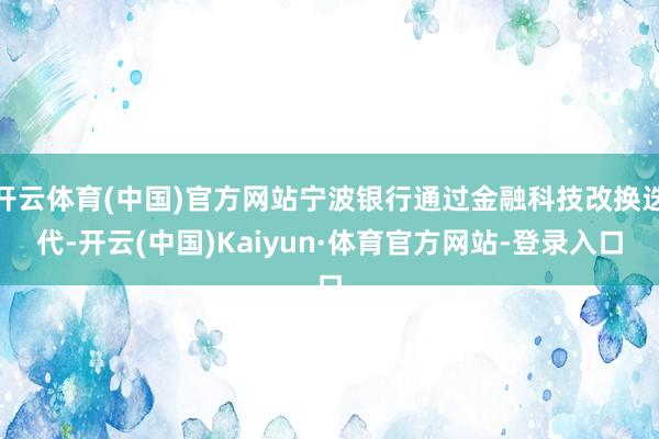开云体育(中国)官方网站宁波银行通过金融科技改换迭代-开云(中国)Kaiyun·体育官方网站-登录入口