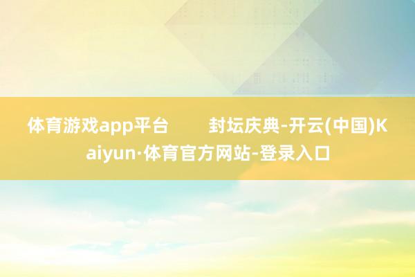 体育游戏app平台        封坛庆典-开云(中国)Kaiyun·体育官方网站-登录入口