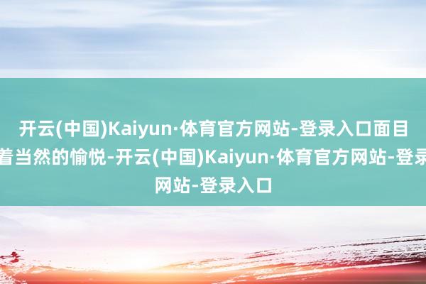 开云(中国)Kaiyun·体育官方网站-登录入口面目中透着当然的愉悦-开云(中国)Kaiyun·体育官方网站-登录入口