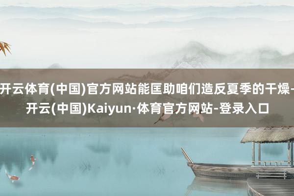 开云体育(中国)官方网站能匡助咱们造反夏季的干燥-开云(中国)Kaiyun·体育官方网站-登录入口