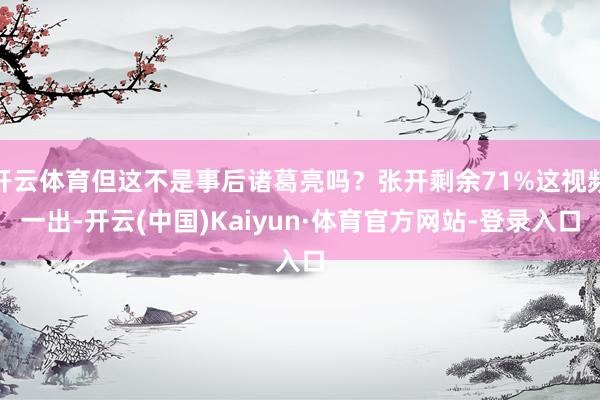 开云体育但这不是事后诸葛亮吗？张开剩余71%这视频一出-开云(中国)Kaiyun·体育官方网站-登录入口