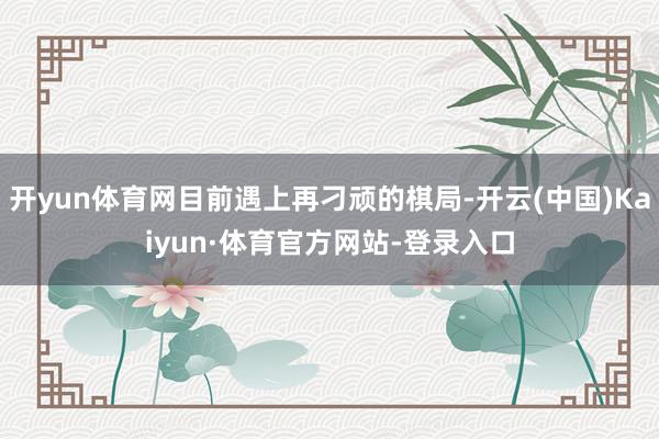 开yun体育网目前遇上再刁顽的棋局-开云(中国)Kaiyun·体育官方网站-登录入口