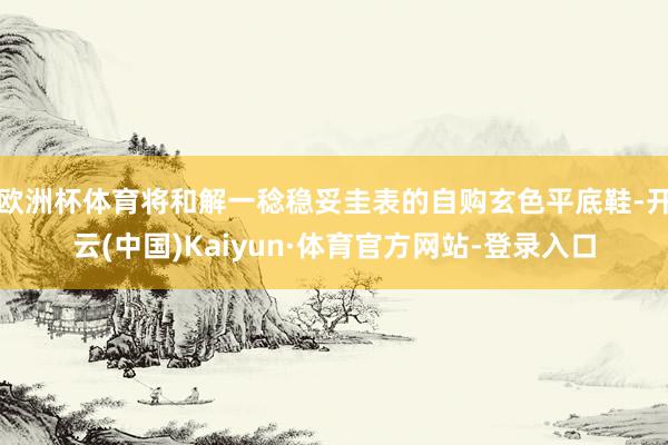 欧洲杯体育将和解一稔稳妥圭表的自购玄色平底鞋-开云(中国)Kaiyun·体育官方网站-登录入口