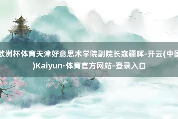 欧洲杯体育天津好意思术学院副院长寇疆晖-开云(中国)Kaiyun·体育官方网站-登录入口