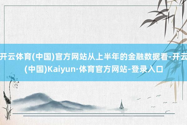 开云体育(中国)官方网站从上半年的金融数据看-开云(中国)Kaiyun·体育官方网站-登录入口