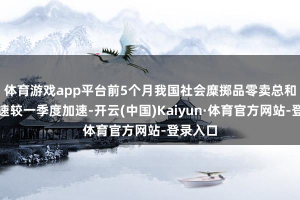 体育游戏app平台前5个月我国社会糜掷品零卖总和同比增速较一季度加速-开云(中国)Kaiyun·体育官方网站-登录入口