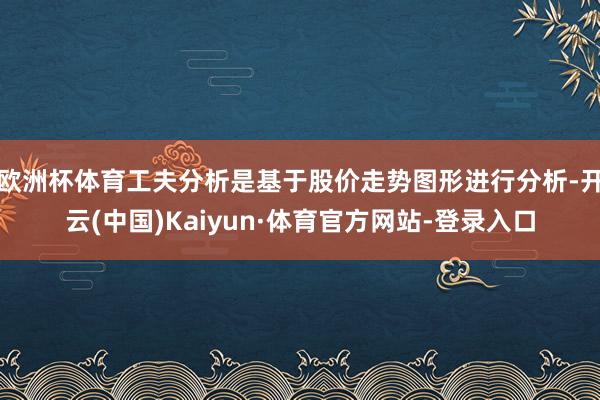 欧洲杯体育工夫分析是基于股价走势图形进行分析-开云(中国)Kaiyun·体育官方网站-登录入口
