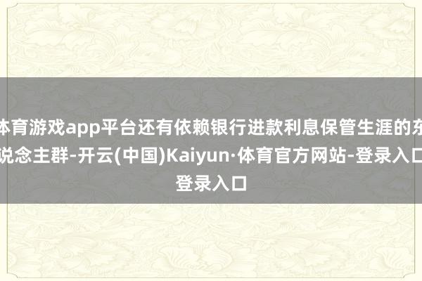 体育游戏app平台还有依赖银行进款利息保管生涯的东说念主群-开云(中国)Kaiyun·体育官方网站-登录入口