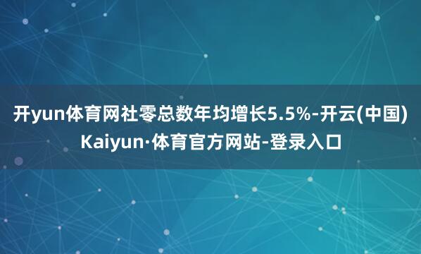 开yun体育网社零总数年均增长5.5%-开云(中国)Kaiyun·体育官方网站-登录入口