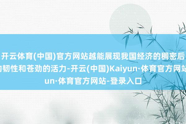 开云体育(中国)官方网站越能展现我国经济的稠密后劲、康健的韧性和苍劲的活力-开云(中国)Kaiyun·体育官方网站-登录入口