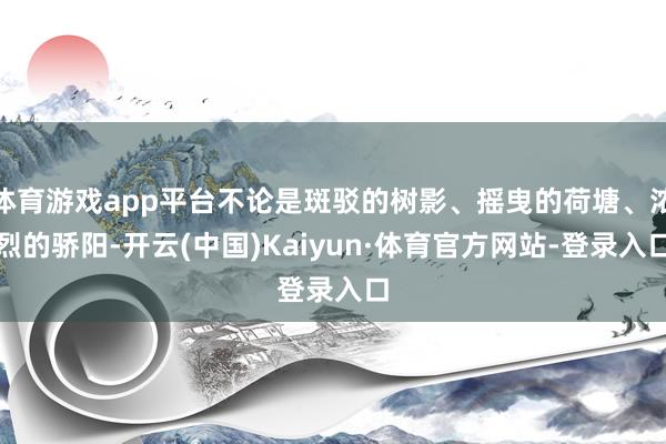 体育游戏app平台不论是斑驳的树影、摇曳的荷塘、浓烈的骄阳-开云(中国)Kaiyun·体育官方网站-登录入口