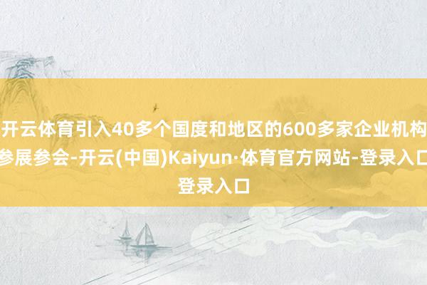 开云体育引入40多个国度和地区的600多家企业机构参展参会-开云(中国)Kaiyun·体育官方网站-登录入口