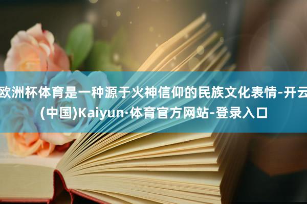 欧洲杯体育是一种源于火神信仰的民族文化表情-开云(中国)Kaiyun·体育官方网站-登录入口