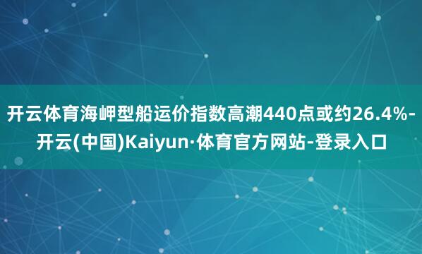 开云体育海岬型船运价指数高潮440点或约26.4%-开云(中国)Kaiyun·体育官方网站-登录入口