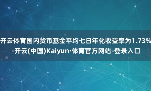 开云体育国内货币基金平均七日年化收益率为1.73%-开云(中国)Kaiyun·体育官方网站-登录入口