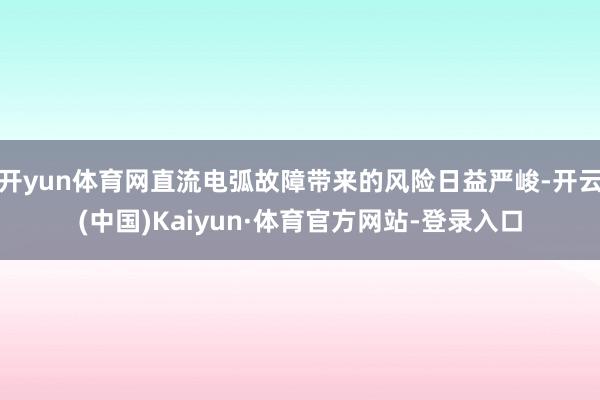 开yun体育网直流电弧故障带来的风险日益严峻-开云(中国)Kaiyun·体育官方网站-登录入口