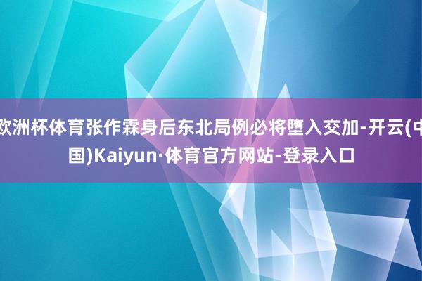 欧洲杯体育张作霖身后东北局例必将堕入交加-开云(中国)Kaiyun·体育官方网站-登录入口