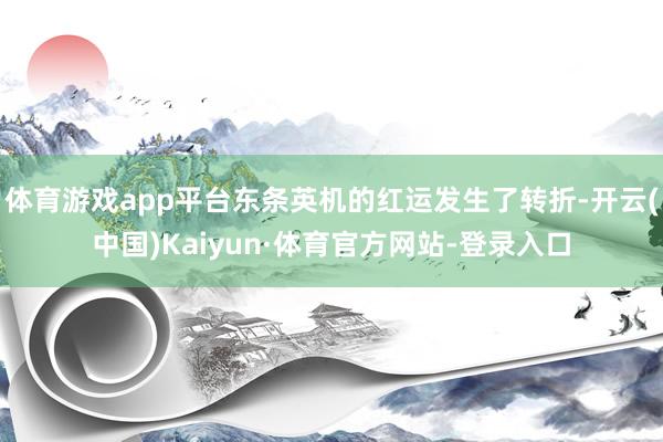 体育游戏app平台东条英机的红运发生了转折-开云(中国)Kaiyun·体育官方网站-登录入口