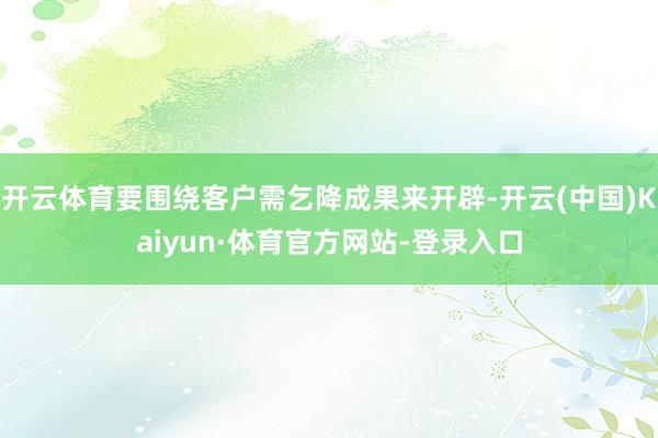 开云体育要围绕客户需乞降成果来开辟-开云(中国)Kaiyun·体育官方网站-登录入口