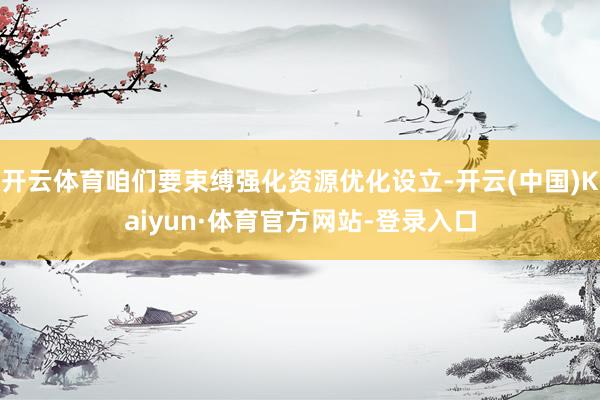 开云体育咱们要束缚强化资源优化设立-开云(中国)Kaiyun·体育官方网站-登录入口