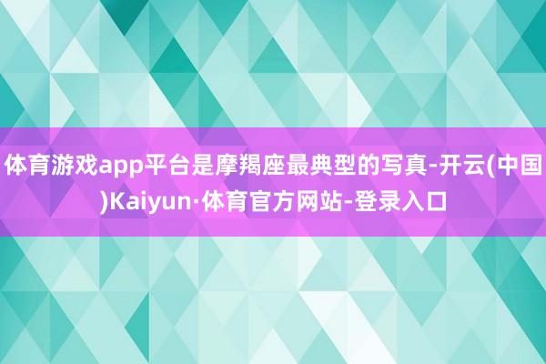 体育游戏app平台是摩羯座最典型的写真-开云(中国)Kaiyun·体育官方网站-登录入口