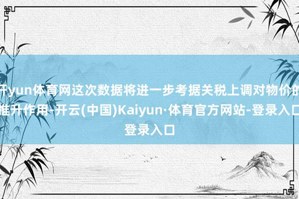 开yun体育网这次数据将进一步考据关税上调对物价的推升作用-开云(中国)Kaiyun·体育官方网站-登录入口