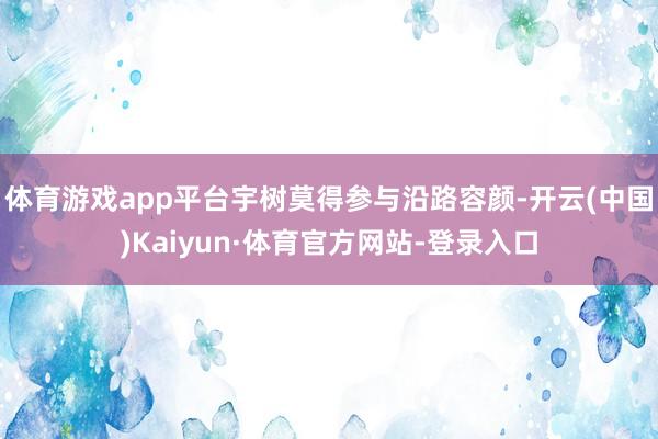 体育游戏app平台宇树莫得参与沿路容颜-开云(中国)Kaiyun·体育官方网站-登录入口
