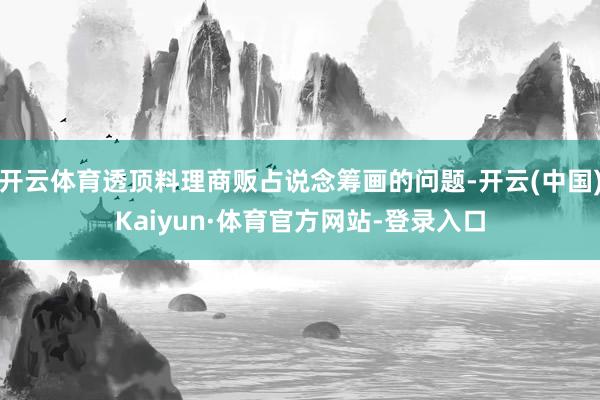 开云体育透顶料理商贩占说念筹画的问题-开云(中国)Kaiyun·体育官方网站-登录入口