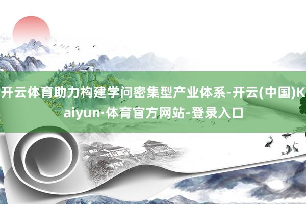 开云体育助力构建学问密集型产业体系-开云(中国)Kaiyun·体育官方网站-登录入口